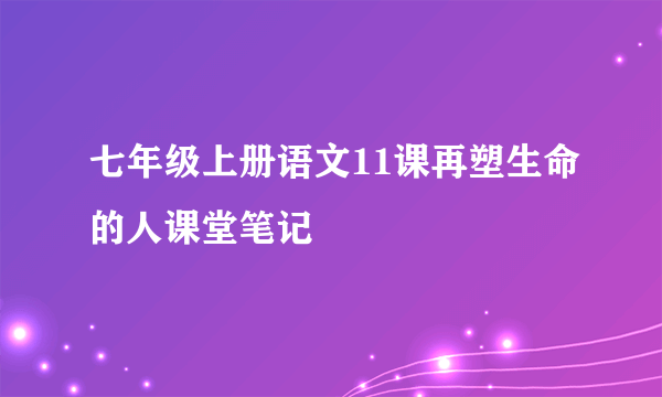 七年级上册语文11课再塑生命的人课堂笔记