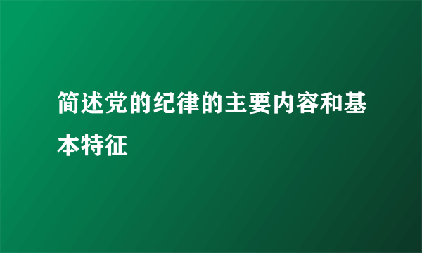 简述党的纪律的主要内容和基本特征