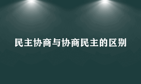 民主协商与协商民主的区别