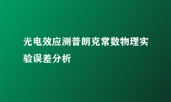 光电效应测普朗克常数物理实验误差分析
