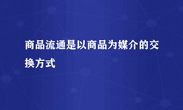 商品流通是以商品为媒介的交换方式