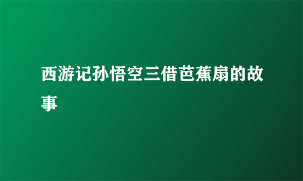 西游记孙悟空三借芭蕉扇的故事