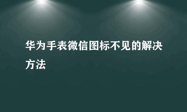 华为手表微信图标不见的解决方法
