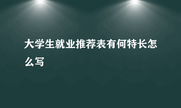 大学生就业推荐表有何特长怎么写