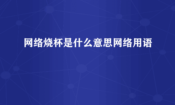 网络烧杯是什么意思网络用语