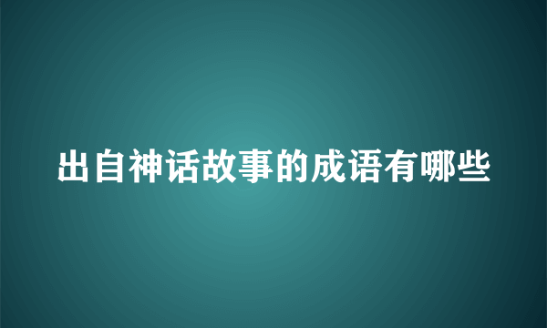 出自神话故事的成语有哪些