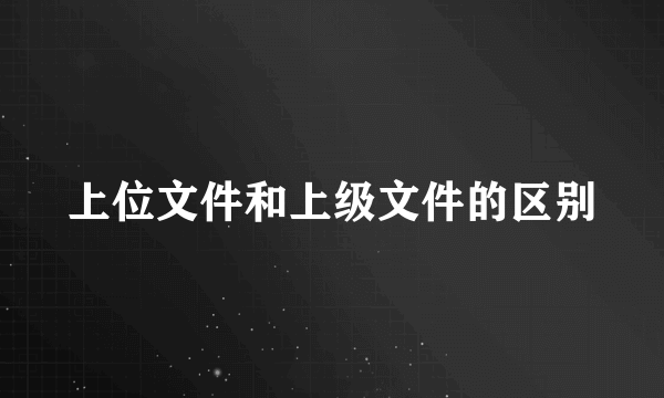 上位文件和上级文件的区别
