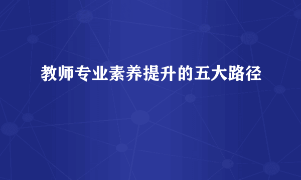 教师专业素养提升的五大路径