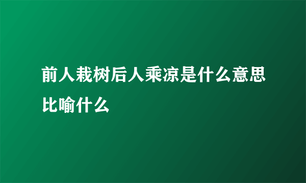 前人栽树后人乘凉是什么意思比喻什么