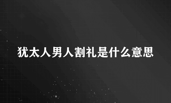犹太人男人割礼是什么意思