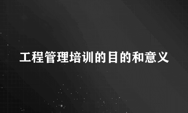 工程管理培训的目的和意义