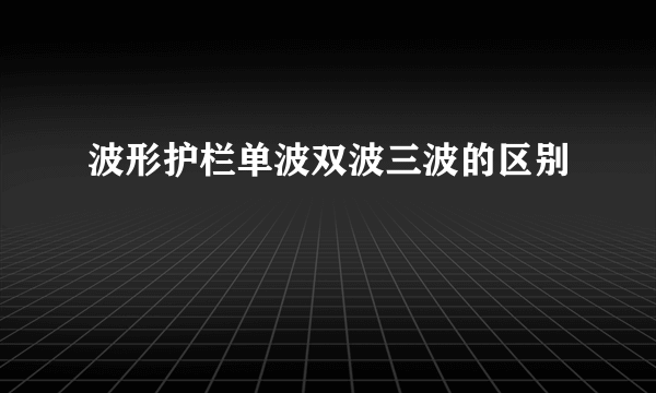 波形护栏单波双波三波的区别