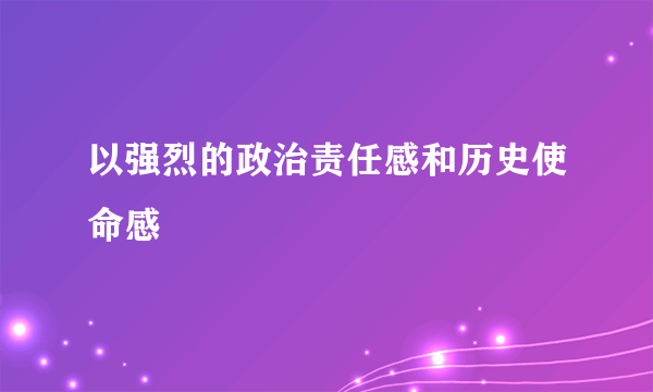 以强烈的政治责任感和历史使命感
