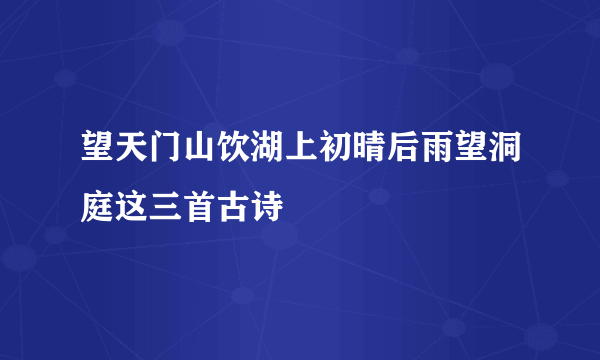 望天门山饮湖上初晴后雨望洞庭这三首古诗
