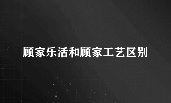 顾家乐活和顾家工艺区别