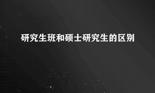 研究生班和硕士研究生的区别