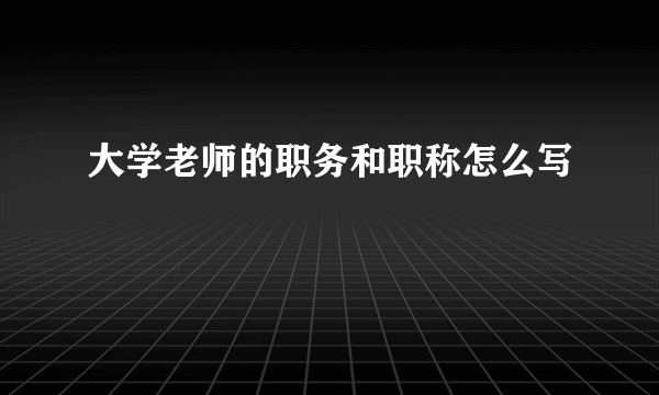 大学老师的职务和职称怎么写