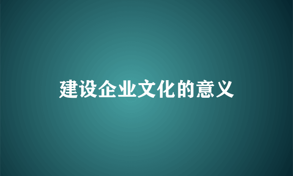 建设企业文化的意义