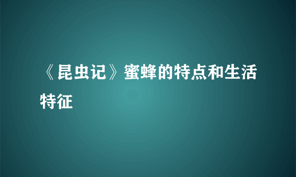 《昆虫记》蜜蜂的特点和生活特征
