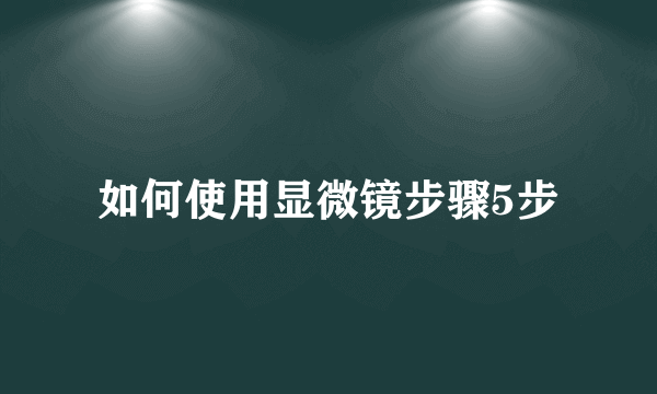 如何使用显微镜步骤5步