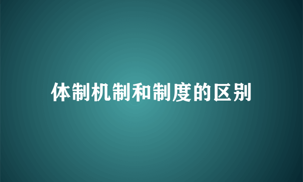 体制机制和制度的区别