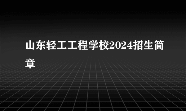 山东轻工工程学校2024招生简章