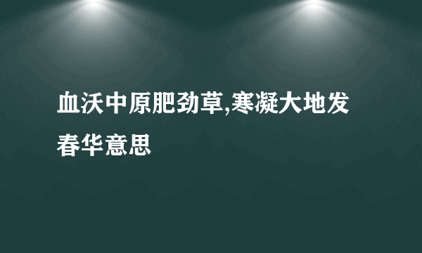 血沃中原肥劲草,寒凝大地发春华意思