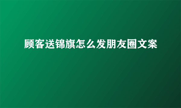 顾客送锦旗怎么发朋友圈文案