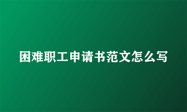 困难职工申请书范文怎么写