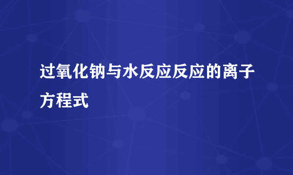 过氧化钠与水反应反应的离子方程式
