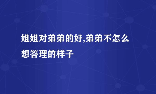 姐姐对弟弟的好,弟弟不怎么想答理的样子