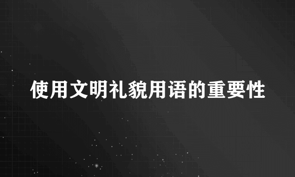 使用文明礼貌用语的重要性