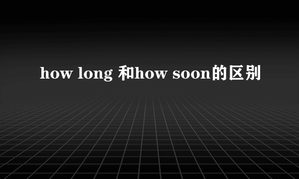 how long 和how soon的区别