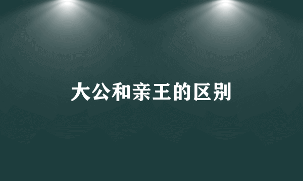 大公和亲王的区别