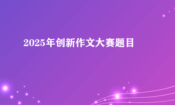 2025年创新作文大赛题目