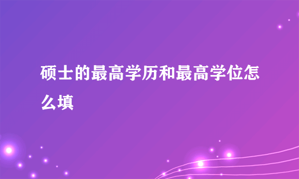 硕士的最高学历和最高学位怎么填