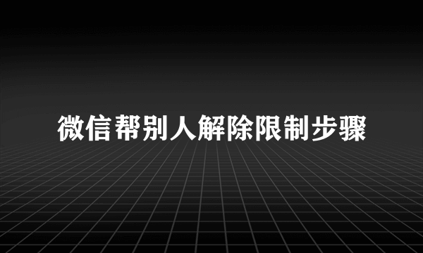 微信帮别人解除限制步骤
