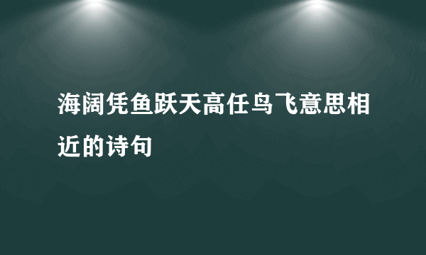 海阔凭鱼跃天高任鸟飞意思相近的诗句