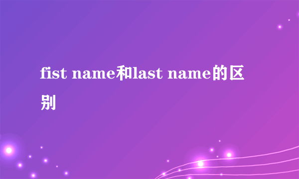 fist name和last name的区别