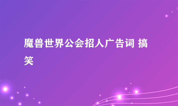 魔兽世界公会招人广告词 搞笑