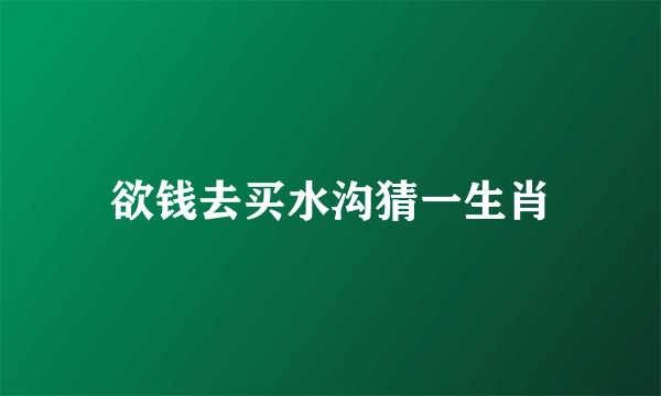 欲钱去买水沟猜一生肖