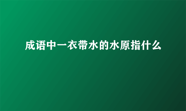成语中一衣带水的水原指什么