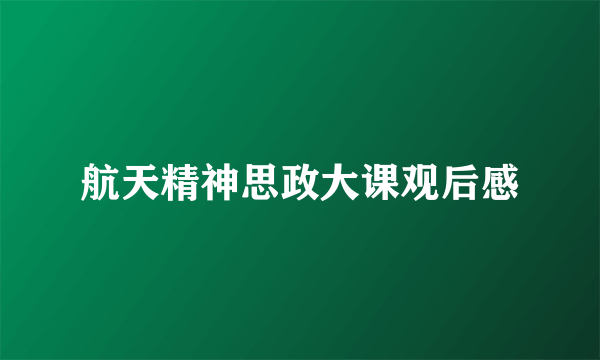 航天精神思政大课观后感