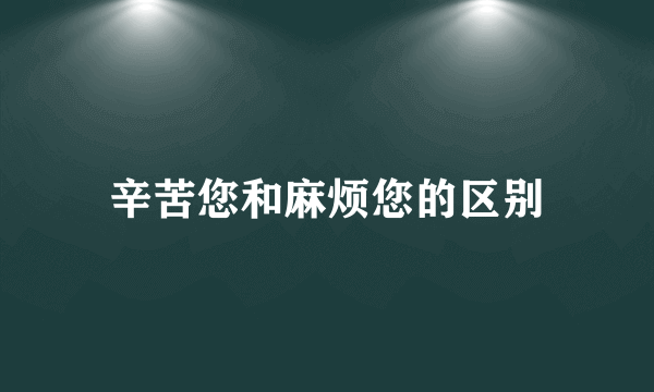 辛苦您和麻烦您的区别