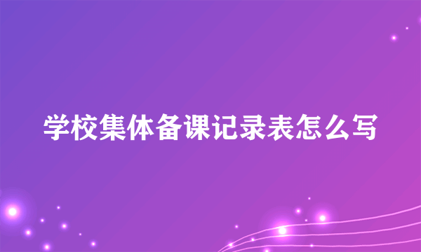 学校集体备课记录表怎么写