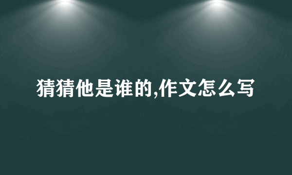 猜猜他是谁的,作文怎么写