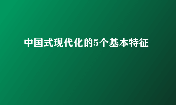 中国式现代化的5个基本特征
