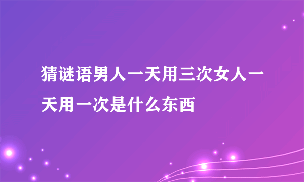 猜谜语男人一天用三次女人一天用一次是什么东西
