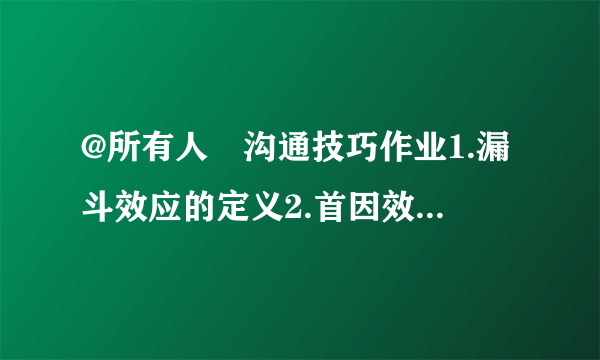 @所有人 沟通技巧作业1.漏斗效应的定义2.首因效应的定义3.近因效应的定义4
