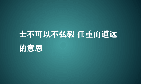 士不可以不弘毅 任重而道远的意思